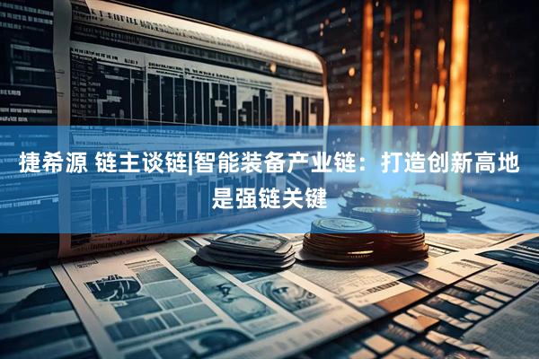 捷希源 链主谈链|智能装备产业链：打造创新高地是强链关键