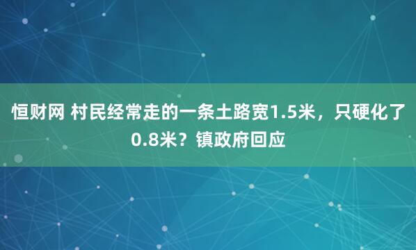 恒财网 村民经常走的一条土路宽1.5米，只硬化了0.8米？镇政府回应