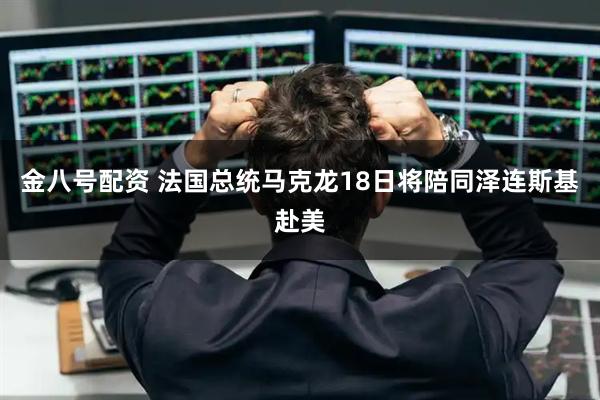 金八号配资 法国总统马克龙18日将陪同泽连斯基赴美