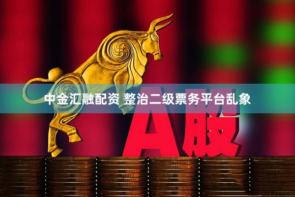 中金汇融配资 整治二级票务平台乱象