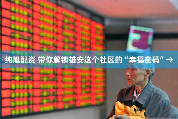纯旭配资 带你解锁雄安这个社区的“幸福密码”→