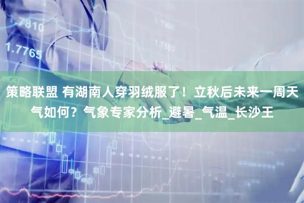 策略联盟 有湖南人穿羽绒服了！立秋后未来一周天气如何？气象专家分析_避暑_气温_长沙王